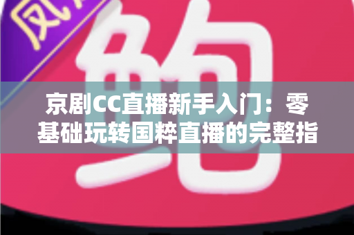 京剧CC直播新手入门：零基础玩转国粹直播的完整指南