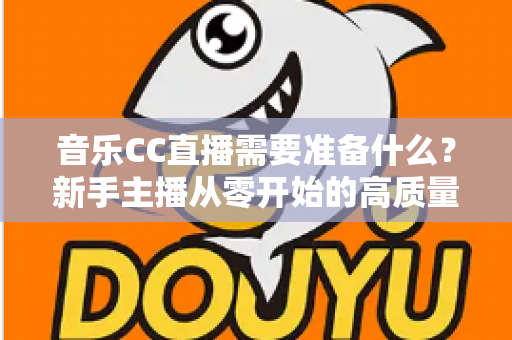音乐CC直播需要准备什么?新手主播从零开始的高质量开播全攻略 音乐CC直播需要准备什么?新手主播从零开始的高质量开播全攻略