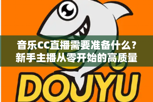 音乐CC直播需要准备什么？新手主播从零开始的高质量开播全攻略