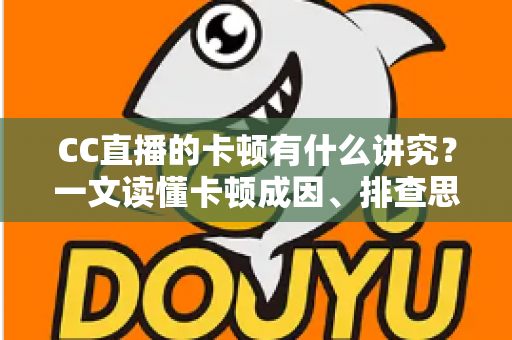 CC直播的卡顿有什么讲究？一文读懂卡顿成因、排查思路与优化全攻略
