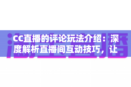 CC直播的评论玩法介绍:深度解析直播间互动技巧,让你轻松玩转评论社交新体验 CC直播的评论玩法介绍:深度解析直播间互动技巧,让你轻松玩转评论社交新体验