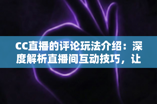 CC直播的评论玩法介绍:深度解析直播间互动技巧,让你轻松玩转评论社交新体验 CC直播的评论玩法介绍:深度解析直播间互动技巧,让你轻松玩转评论社交新体验