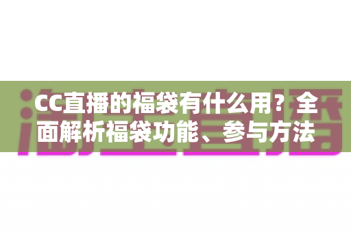 CC直播的福袋有什么用？全面解析福袋功能、参与方法与实用技巧