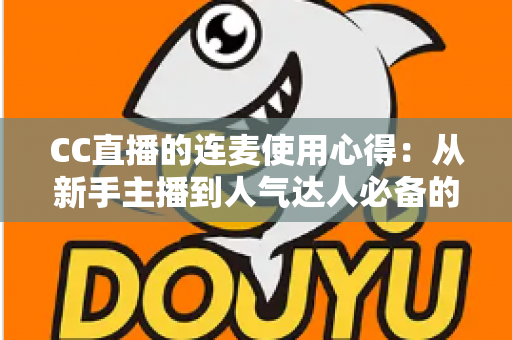 CC直播的连麦使用心得:从新手主播到人气达人必备的互动实战全攻略 CC直播的连麦使用心得:从新手主播到人气达人必备的互动实战全攻略