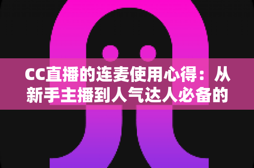 CC直播的连麦使用心得:从新手主播到人气达人必备的互动实战全攻略 CC直播的连麦使用心得:从新手主播到人气达人必备的互动实战全攻略