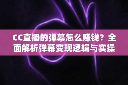 CC直播的弹幕怎么赚钱?全面解析弹幕变现逻辑与实操指南 CC直播的弹幕怎么赚钱?全面解析弹幕变现逻辑与实操指南