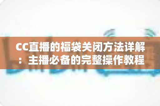 CC直播的福袋关闭方法详解：主播必备的完整操作教程与实用指南