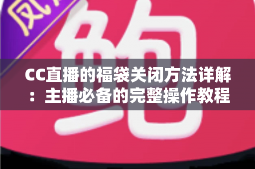 CC直播的福袋关闭方法详解：主播必备的完整操作教程与实用指南