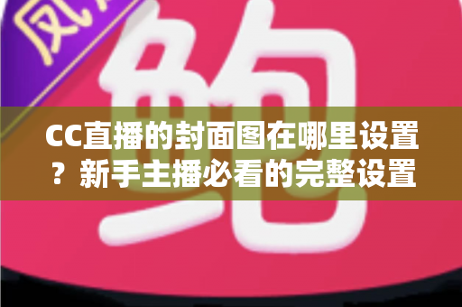 CC直播的封面图在哪里设置？新手主播必看的完整设置教程与运营技巧