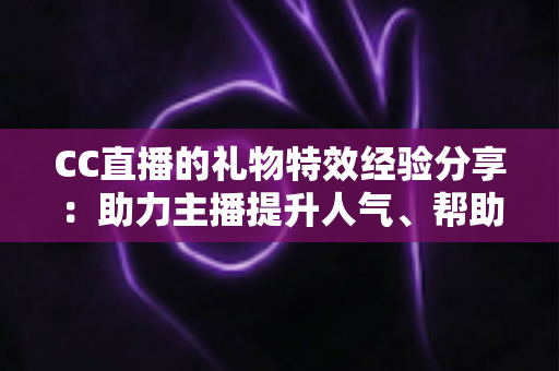 CC直播的礼物特效经验分享：助力主播提升人气、帮助观众玩转互动的实战指南