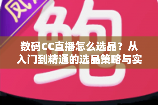 数码CC直播怎么选品？从入门到精通的选品策略与实战指南全解析