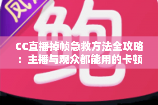 CC直播掉帧急救方法全攻略:主播与观众都能用的卡顿修复指南,快速恢复流畅直播体验 CC直播掉帧急救方法全攻略:主播与观众都能用的卡顿修复指南,快速恢复流畅直播体验