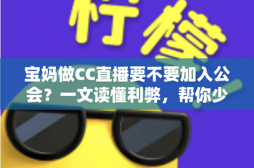 宝妈做CC直播要不要加入公会?一文读懂利弊,帮你少走弯路 宝妈做CC直播要不要加入公会?一文读懂利弊,帮你少走弯路