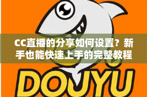 CC直播的分享如何设置?新手也能快速上手的完整教程与实用技巧 CC直播的分享如何设置?新手也能快速上手的完整教程与实用技巧