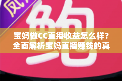 宝妈做CC直播收益怎么样？全面解析宝妈直播赚钱的真实收入与前景