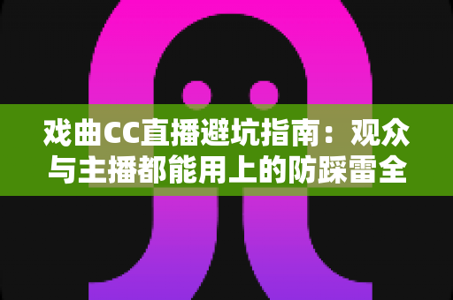 戏曲CC直播避坑指南:观众与主播都能用上的防踩雷全攻略 戏曲CC直播避坑指南:观众与主播都能用上的防踩雷全攻略