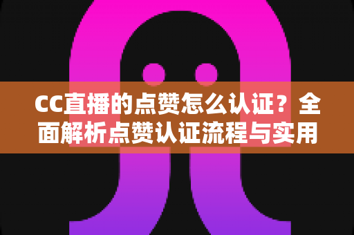 CC直播的点赞怎么认证?全面解析点赞认证流程与实用技巧 CC直播的点赞怎么认证?全面解析点赞认证流程与实用技巧