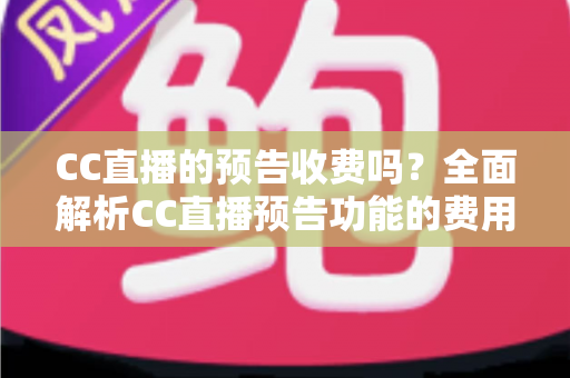 CC直播的预告收费吗?全面解析CC直播预告功能的费用真相与免费使用攻略 CC直播的预告收费吗?全面解析CC直播预告功能的费用真相与免费使用攻略