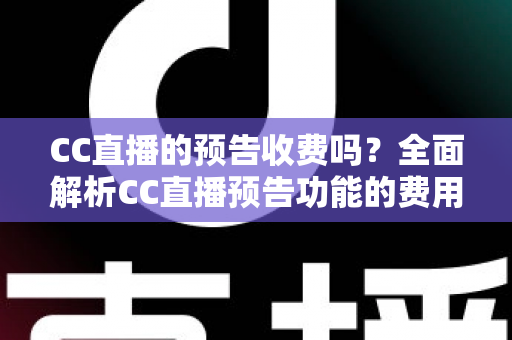 CC直播的预告收费吗？全面解析CC直播预告功能的费用真相与免费使用攻略
