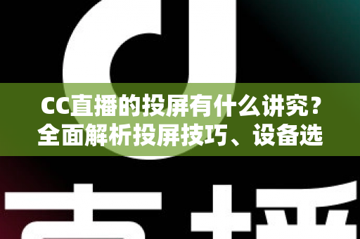 CC直播的投屏有什么讲究?全面解析投屏技巧、设备选择与避坑指南,助你畅享高清流畅的大屏直播体验 CC直播的投屏有什么讲究?全面解析投屏技巧、设备选择与避坑指南,助你畅享高清流畅的大屏直播体验
