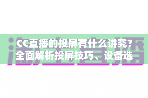 CC直播的投屏有什么讲究？全面解析投屏技巧、设备选择与避坑指南，助你畅享高清流畅的大屏直播体验
