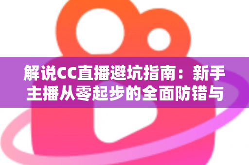 解说CC直播避坑指南:新手主播从零起步的全面防错与实战手册 解说CC直播避坑指南:新手主播从零起步的全面防错与实战手册