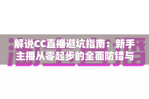 解说CC直播避坑指南:新手主播从零起步的全面防错与实战手册 解说CC直播避坑指南:新手主播从零起步的全面防错与实战手册