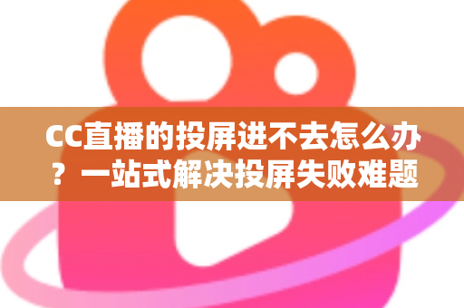 CC直播的投屏进不去怎么办？一站式解决投屏失败难题的完整指南