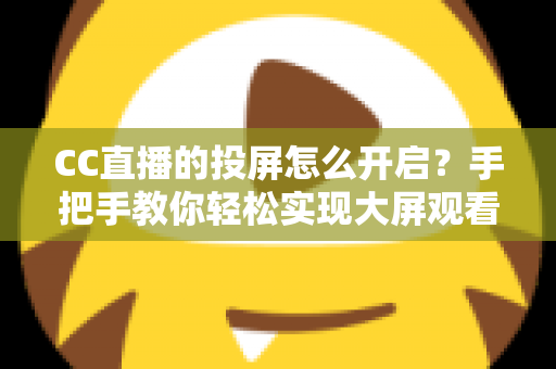CC直播的投屏怎么开启?手把手教你轻松实现大屏观看体验的完整指南 CC直播的投屏怎么开启?手把手教你轻松实现大屏观看体验的完整指南