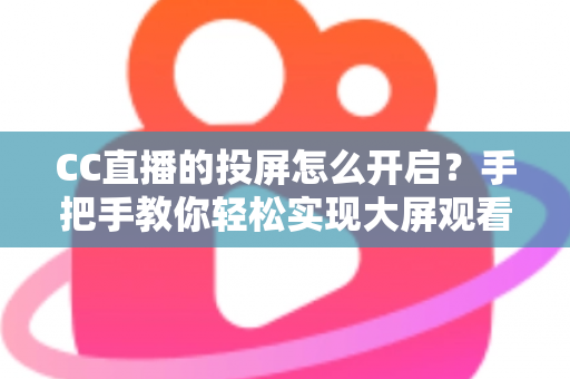 CC直播的投屏怎么开启?手把手教你轻松实现大屏观看体验的完整指南 CC直播的投屏怎么开启?手把手教你轻松实现大屏观看体验的完整指南