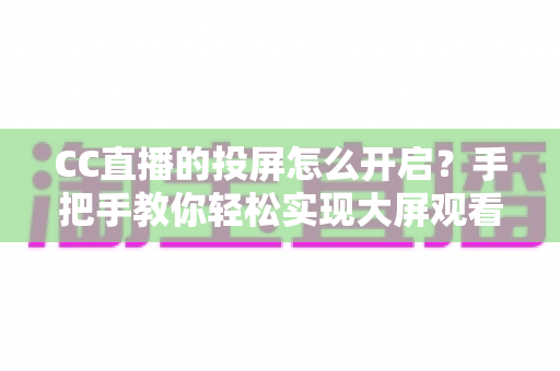CC直播的投屏怎么开启？手把手教你轻松实现大屏观看体验的完整指南