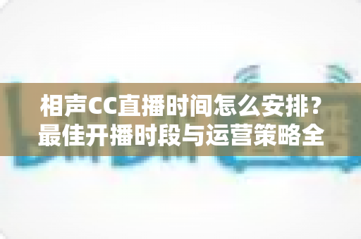 相声CC直播时间怎么安排?最佳开播时段与运营策略全解析 相声CC直播时间怎么安排?最佳开播时段与运营策略全解析