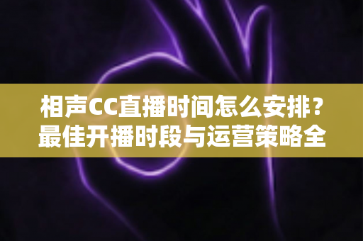 相声CC直播时间怎么安排?最佳开播时段与运营策略全解析 相声CC直播时间怎么安排?最佳开播时段与运营策略全解析