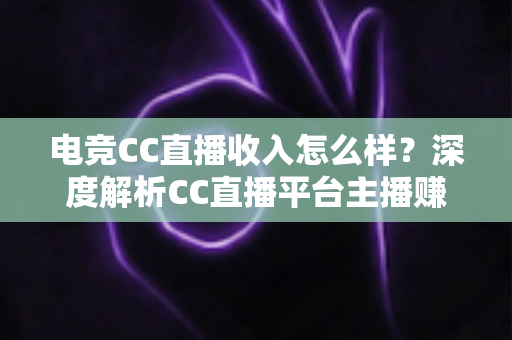 电竞CC直播收入怎么样?深度解析CC直播平台主播赚钱水平、收入构成与提升技巧全攻略 电竞CC直播收入怎么样?深度解析CC直播平台主播赚钱水平、收入构成与提升技巧全攻略