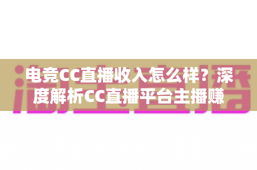 电竞CC直播收入怎么样?深度解析CC直播平台主播赚钱水平、收入构成与提升技巧全攻略 电竞CC直播收入怎么样?深度解析CC直播平台主播赚钱水平、收入构成与提升技巧全攻略