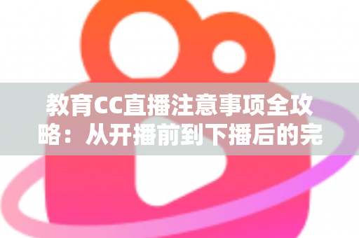 教育CC直播注意事项全攻略:从开播前到下播后的完整避坑指南 教育CC直播注意事项全攻略:从开播前到下播后的完整避坑指南