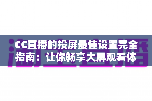 CC直播的投屏最佳设置完全指南：让你畅享大屏观看体验