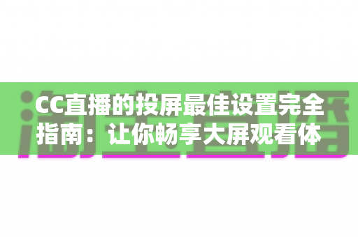CC直播的投屏最佳设置完全指南：让你畅享大屏观看体验