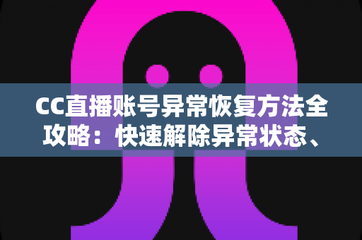 CC直播账号异常恢复方法全攻略：快速解除异常状态、找回正常使用的实用指南
