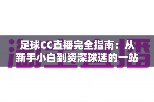 足球CC直播完全指南：从新手小白到资深球迷的一站式绿茵观赛攻略