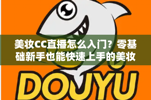 美妆CC直播怎么入门?零基础新手也能快速上手的美妆直播实战全攻略 美妆CC直播怎么入门?零基础新手也能快速上手的美妆直播实战全攻略