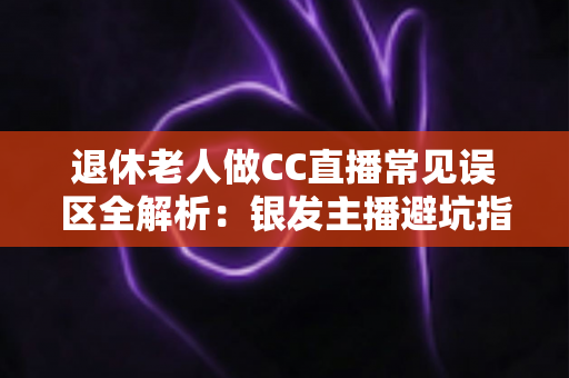 退休老人做CC直播常见误区全解析:银发主播避坑指南,让晚年直播之路越走越顺 退休老人做CC直播常见误区全解析:银发主播避坑指南,让晚年直播之路越走越顺
