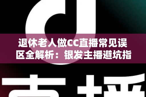 退休老人做CC直播常见误区全解析:银发主播避坑指南,让晚年直播之路越走越顺 退休老人做CC直播常见误区全解析:银发主播避坑指南,让晚年直播之路越走越顺