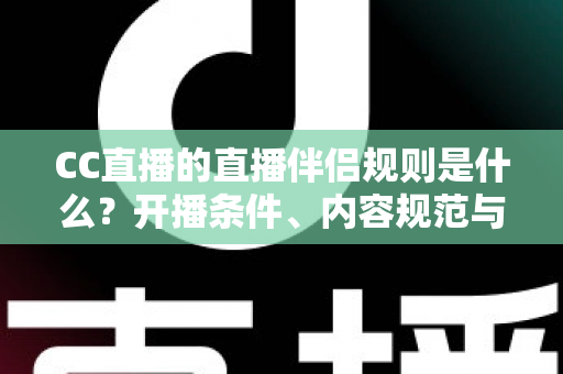 CC直播的直播伴侣规则是什么？开播条件、内容规范与违规处理一文全解析