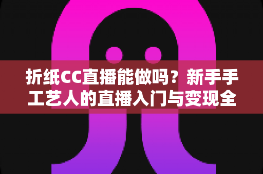 折纸CC直播能做吗？新手手工艺人的直播入门与变现全攻略