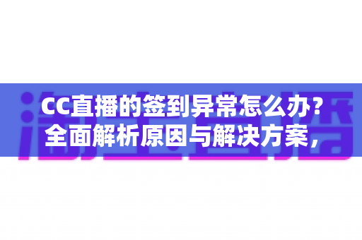 CC直播的签到异常怎么办？全面解析原因与解决方案，助你轻松恢复签到领奖