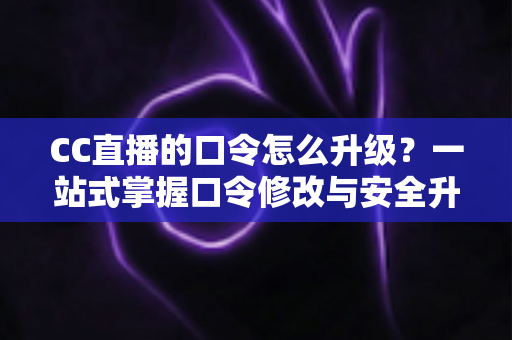 CC直播的口令怎么升级?一站式掌握口令修改与安全升级全攻略,让直播账号固若金汤 CC直播的口令怎么升级?一站式掌握口令修改与安全升级全攻略,让直播账号固若金汤