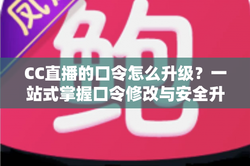 CC直播的口令怎么升级?一站式掌握口令修改与安全升级全攻略,让直播账号固若金汤 CC直播的口令怎么升级?一站式掌握口令修改与安全升级全攻略,让直播账号固若金汤