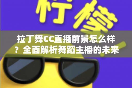 拉丁舞CC直播前景怎么样？全面解析舞蹈主播的未来发展机遇与变现潜力