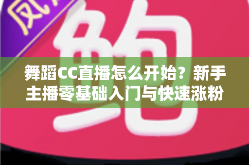 舞蹈CC直播怎么开始？新手主播零基础入门与快速涨粉全攻略